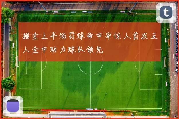 掘金上半场罚球命中率惊人首发五人全中助力球队领先