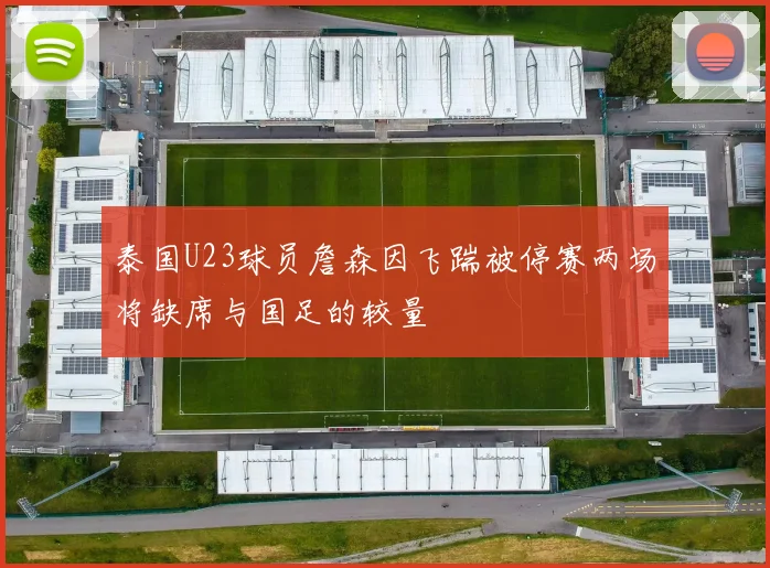 泰国U23球员詹森因飞踹被停赛两场将缺席与国足的较量