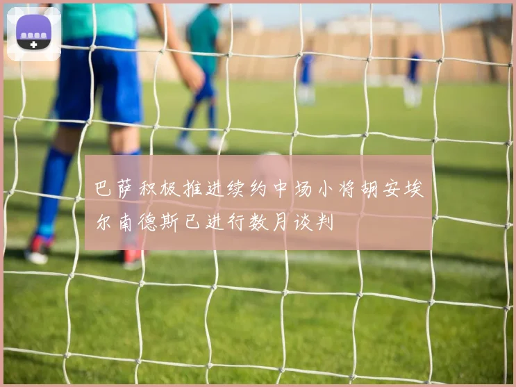 巴萨积极推进续约中场小将胡安埃尔南德斯已进行数月谈判