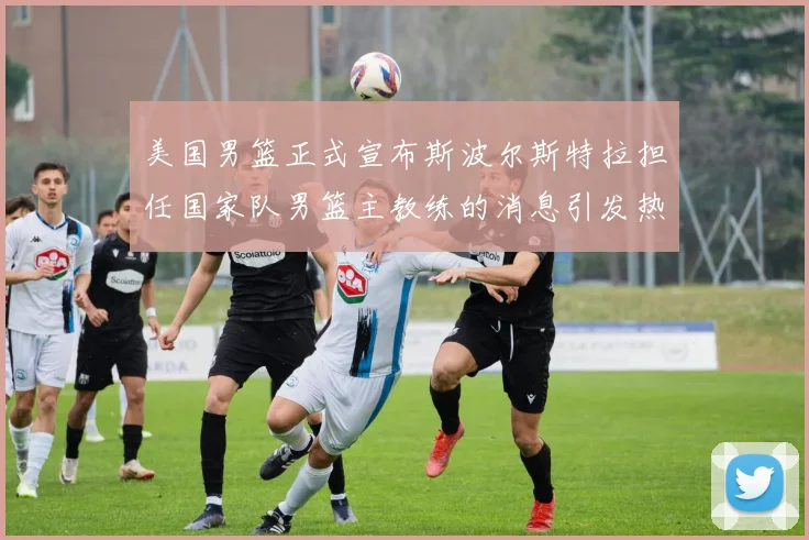 美国男篮正式宣布斯波尔斯特拉担任国家队男篮主教练的消息引发热议