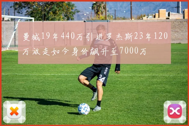 曼城19年440万引进罗杰斯23年120万放走如今身价飙升至7000万