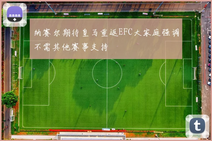 纳赛尔期待皇马重返EFC大家庭强调不需其他赛事支持