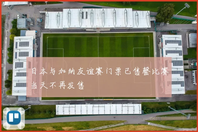 日本与加纳友谊赛门票已售罄比赛当天不再发售