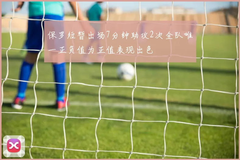 保罗短暂出场7分钟助攻2次全队唯一正负值为正值表现出色