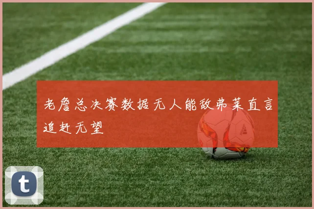 老詹总决赛数据无人能敌弗莱直言追赶无望