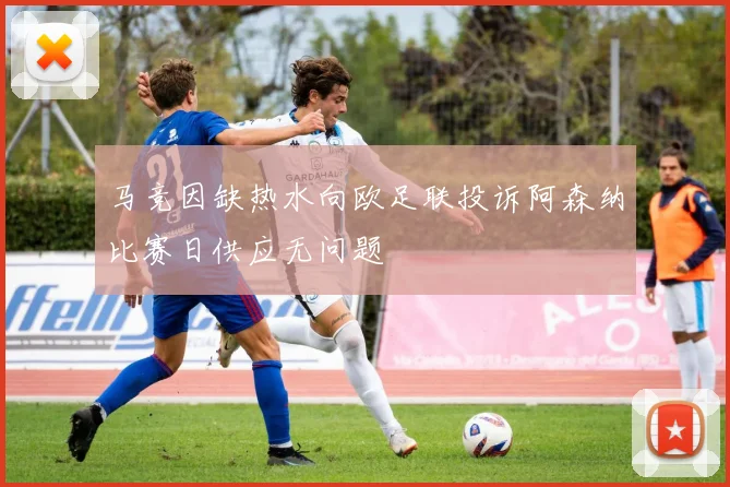 马竞因缺热水向欧足联投诉阿森纳比赛日供应无问题