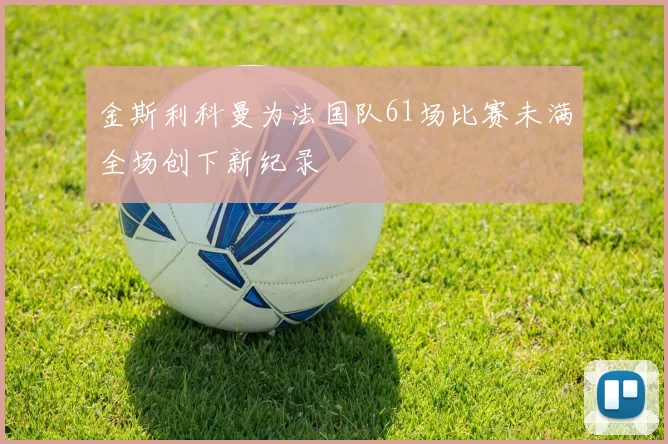 金斯利科曼为法国队61场比赛未满全场创下新纪录