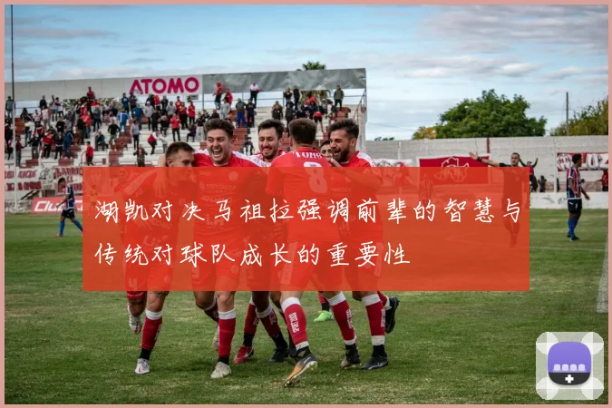 湖凯对决马祖拉强调前辈的智慧与传统对球队成长的重要性