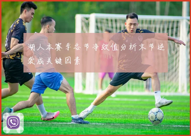 湖人本赛季各节净效值分析末节逆袭成关键因素