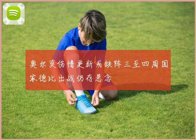 奥尔莫伤情更新或缺阵三至四周国家德比出战仍存悬念