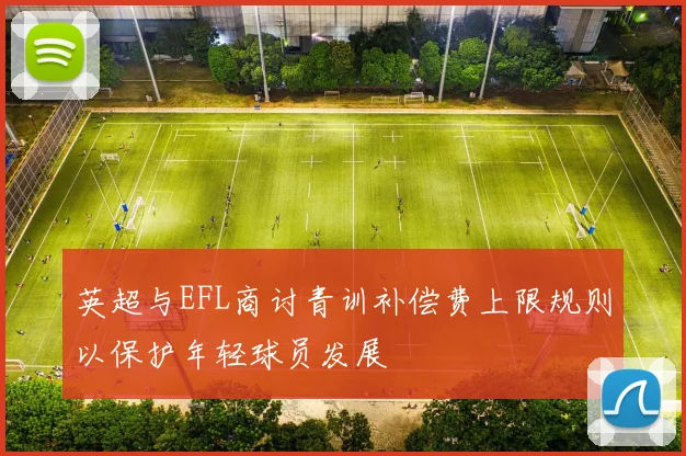 英超与EFL商讨青训补偿费上限规则以保护年轻球员发展