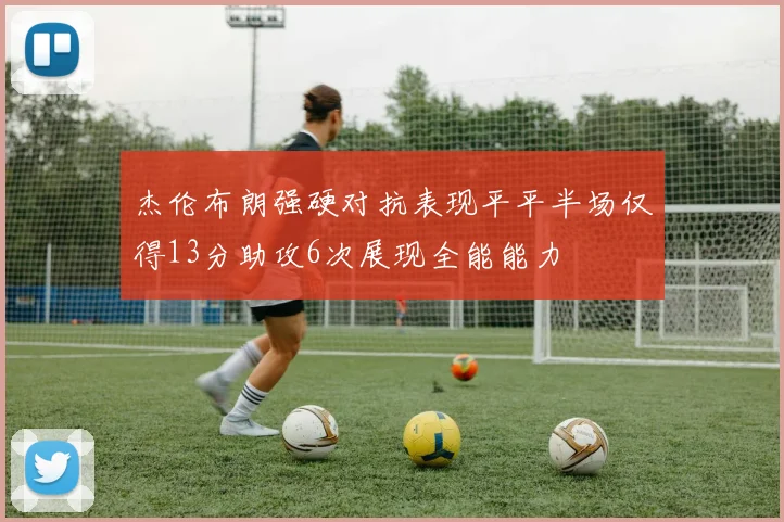 杰伦布朗强硬对抗表现平平半场仅得13分助攻6次展现全能能力