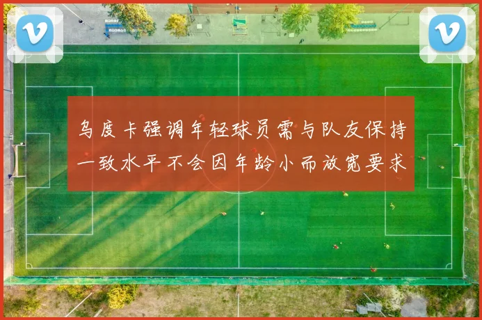 乌度卡强调年轻球员需与队友保持一致水平不会因年龄小而放宽要求