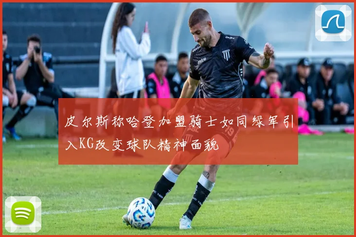 皮尔斯称哈登加盟骑士如同绿军引入KG改变球队精神面貌