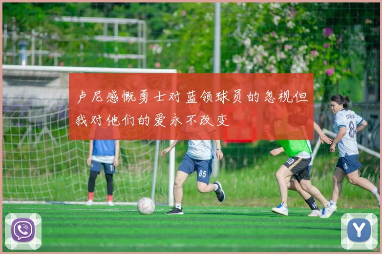 卢尼感慨勇士对蓝领球员的忽视但我对他们的爱永不改变
