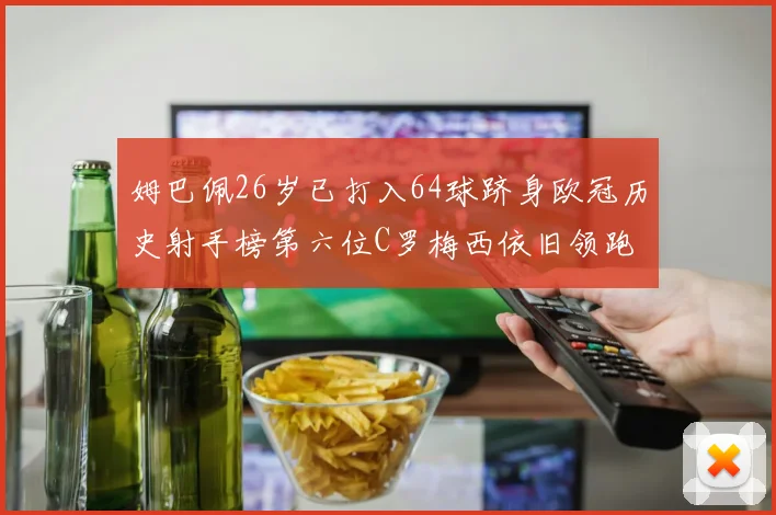 姆巴佩26岁已打入64球跻身欧冠历史射手榜第六位C罗梅西依旧领跑