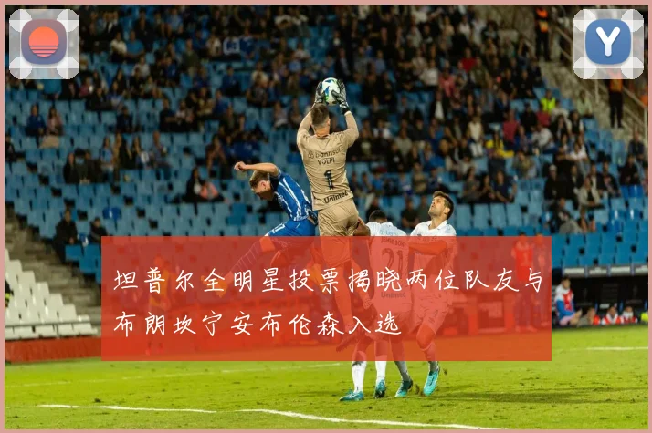 坦普尔全明星投票揭晓两位队友与布朗坎宁安布伦森入选